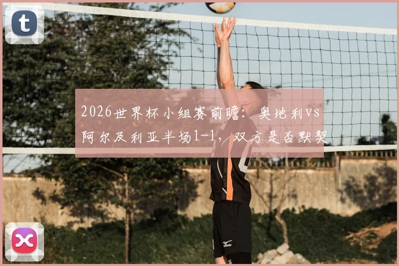 2026世界杯小组赛前瞻：奥地利vs阿尔及利亚半场1-1，双方是否默契送伊朗出局？附最新出线形势分析