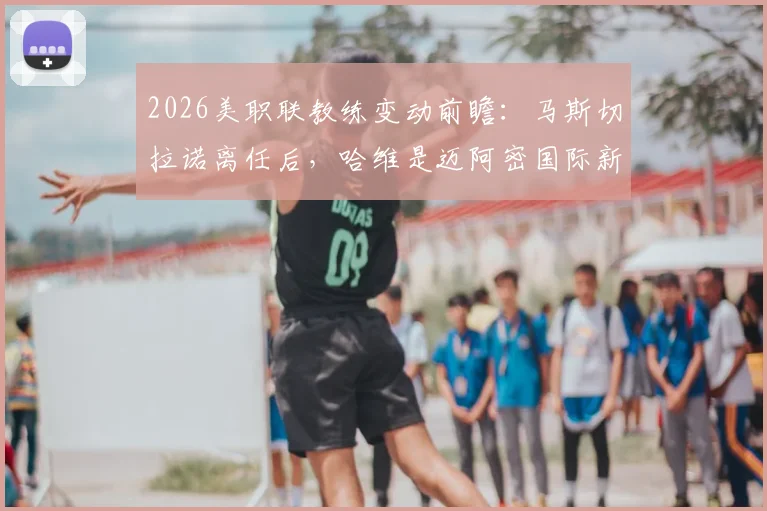 2026美职联教练变动前瞻：马斯切拉诺离任后，哈维是迈阿密国际新帅的热门人选吗？
