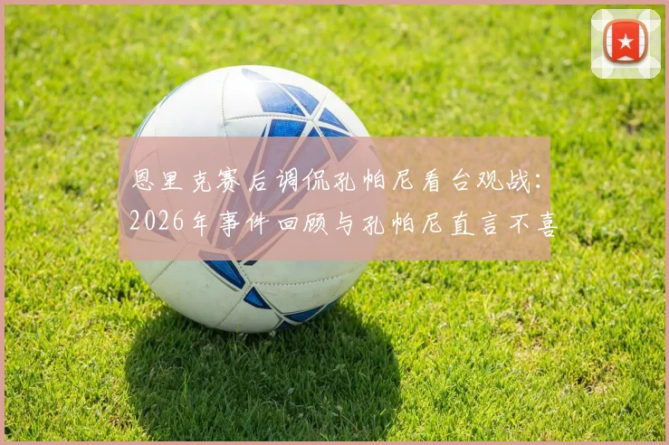 恩里克赛后调侃孔帕尼看台观战:2026年事件回顾与孔帕尼直言不喜欢原因剖析