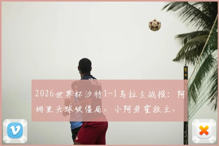 2026世界杯沙特1-1乌拉圭战报：阿姆里头球破僵局，小阿劳霍救主，两队出线形势分析