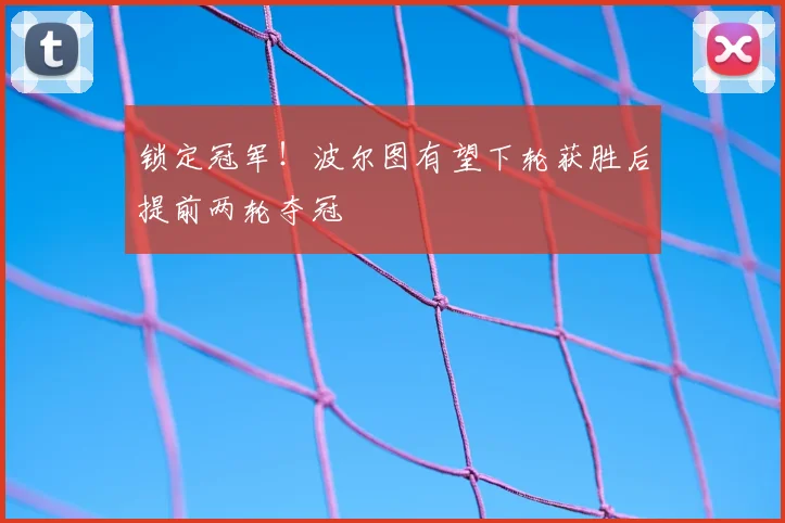 锁定冠军！波尔图有望下轮获胜后提前两轮夺冠