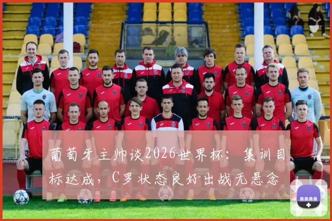 葡萄牙主帅谈2026世界杯：集训目标达成，C罗状态良好出战无悬念