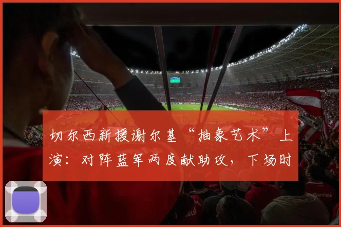 切尔西新援谢尔基“抽象艺术”上演：对阵蓝军两度献助攻，下场时护腿板塞裤里引热议