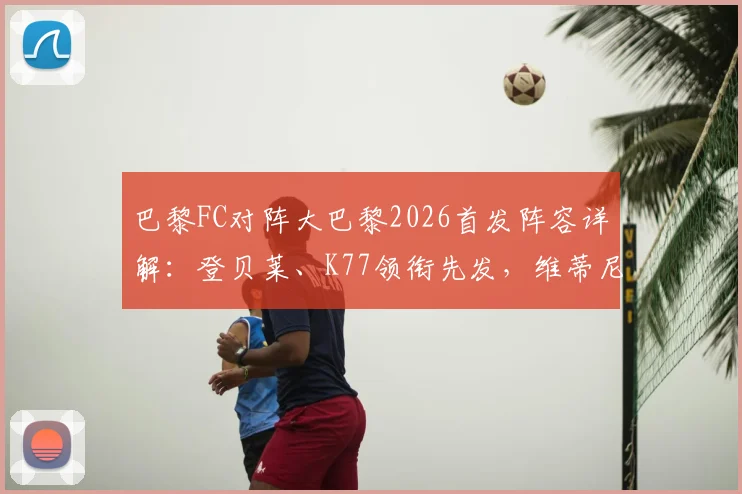 巴黎FC对阵大巴黎2026首发阵容详解:登贝莱、K77领衔先发,维蒂尼亚出战,姆巴佩缺席影响几何