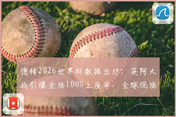 德转2026世界杯数据出炉：英阿大战引爆全场100%上座率，全球现场观众人数达666万揭秘
