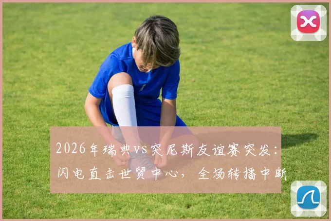 2026年瑞典vs突尼斯友谊赛突发：闪电直击世贸中心，全场转播中断团队紧急避险实录