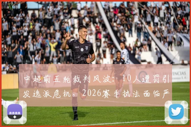 中超前五轮裁判风波:10人遭罚引发选派危机,2026赛季执法面临严峻考验