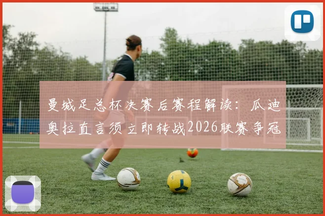 曼城足总杯决赛后赛程解读：瓜迪奥拉直言须立即转战2026联赛争冠，双线作战策略分析