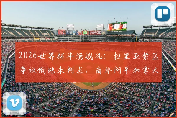 2026世界杯半场战况:拉里亚禁区争议倒地未判点,南非闷平加拿大,裁判尺度引热议