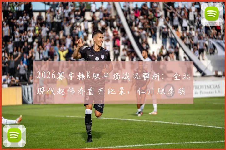 2026赛季韩K联半场战况解析：全北现代赵伟济首开纪录，仁川联李明周迅速扳平，1-1暂平