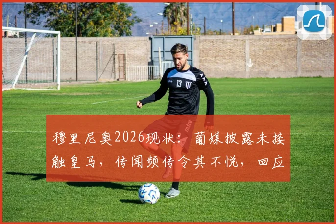 穆里尼奥2026现状：葡媒披露未接触皇马，传闻频传令其不悦，回应与未来去向解读