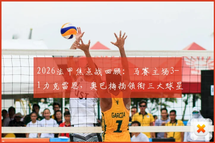 2026法甲焦点战回顾：马赛主场3-1力克雷恩，奥巴梅扬领衔三大球星闪耀，附全场关键数据解析