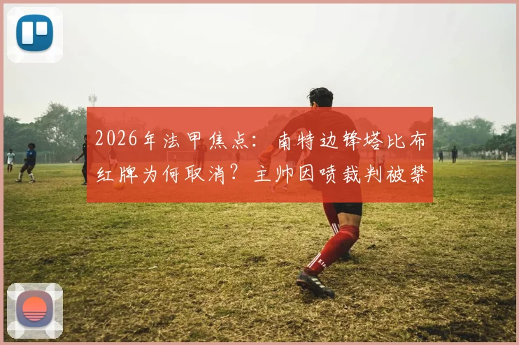 2026年法甲焦点：南特边锋塔比布红牌为何取消？主帅因喷裁判被禁赛四场，事件完整经过解析