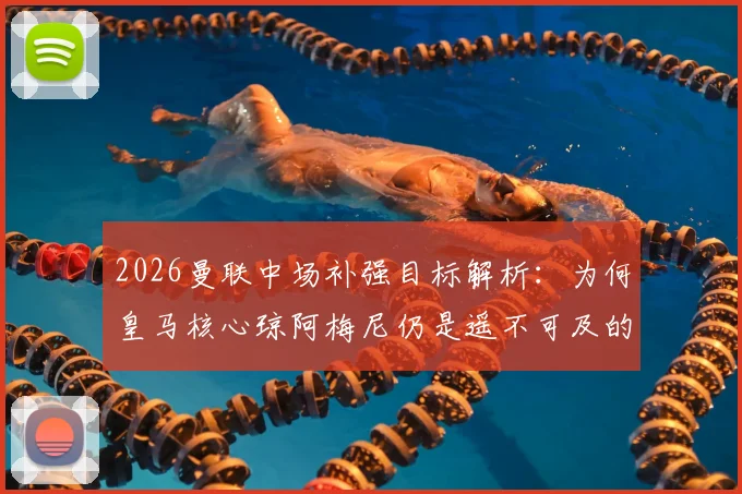 2026曼联中场补强目标解析：为何皇马核心琼阿梅尼仍是遥不可及的梦想，附红魔其他备选方案盘点