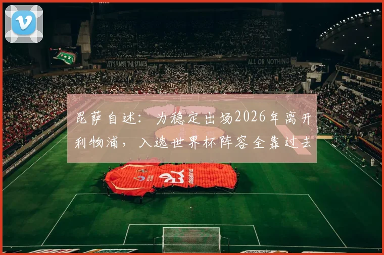 昆萨自述:为稳定出场2026年离开利物浦,入选世界杯阵容全靠过去一年的不懈拼搏