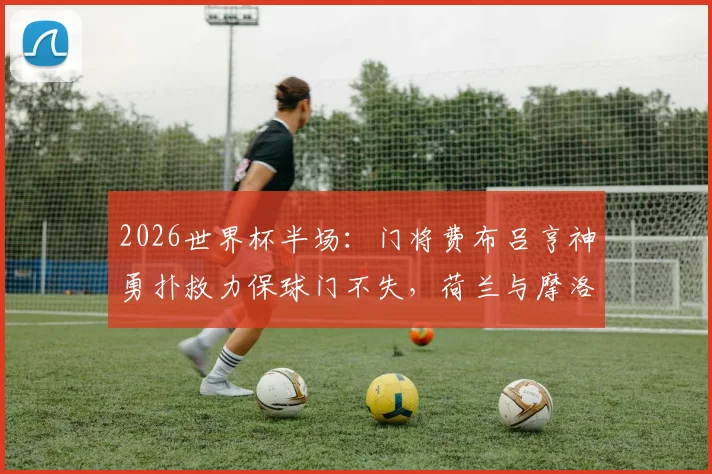 2026世界杯半场：门将费布吕亨神勇扑救力保球门不失，荷兰与摩洛哥战成0-0平局精彩回顾