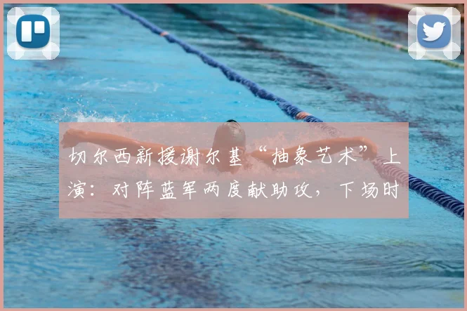 切尔西新援谢尔基“抽象艺术”上演：对阵蓝军两度献助攻，下场时护腿板塞裤里引热议