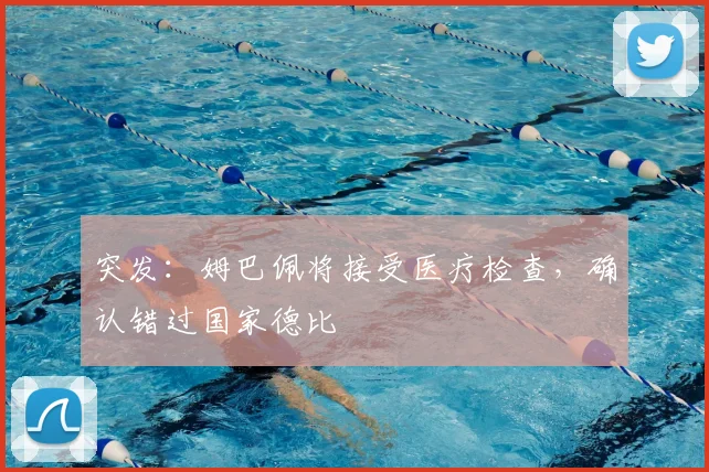 突发：姆巴佩将接受医疗检查，确认错过国家德比