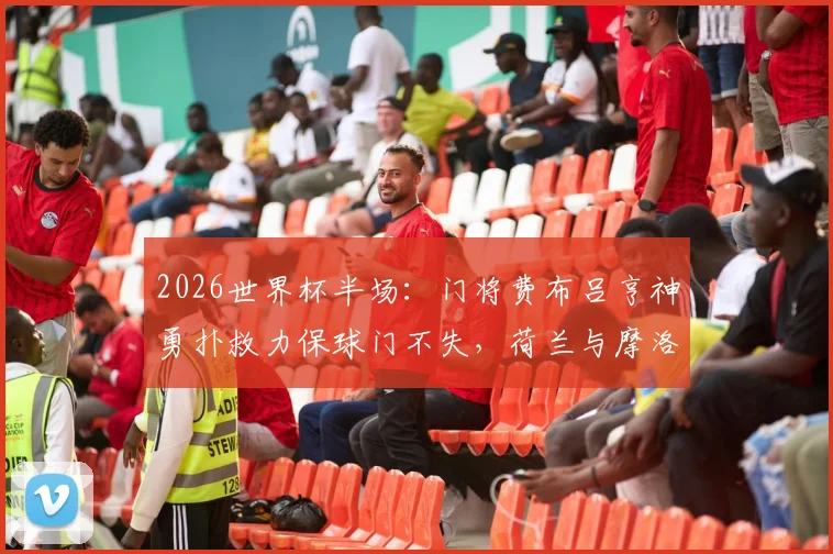 2026世界杯半场：门将费布吕亨神勇扑救力保球门不失，荷兰与摩洛哥战成0-0平局精彩回顾
