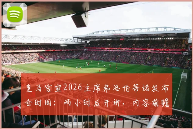 皇马官宣2026主席弗洛伦蒂诺发布会时间：两小时后开讲，内容前瞻与观看指南