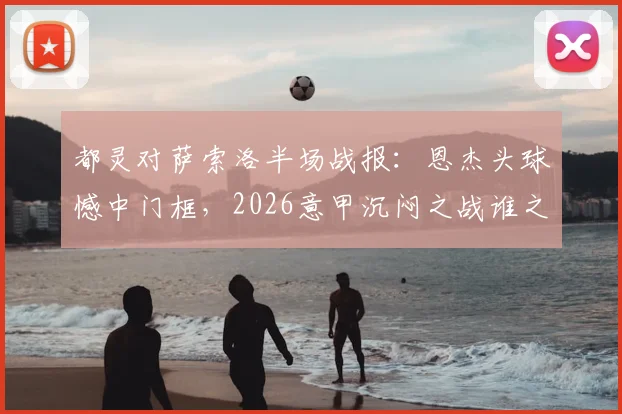 都灵对萨索洛半场战报：恩杰头球憾中门框，2026意甲沉闷之战谁之过？关键数据揭示僵局