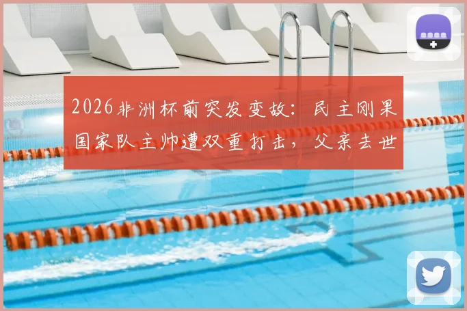 2026非洲杯前突发变故：民主刚果国家队主帅遭双重打击，父亲去世消息获新闻官确认