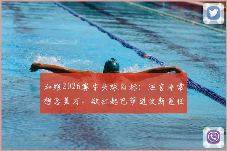 加维2026赛季头球目标：坦言非常想念莱万，欲扛起巴萨进攻新重任