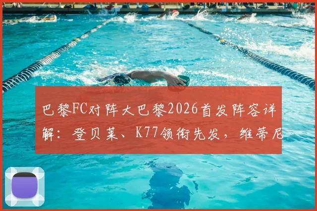 巴黎FC对阵大巴黎2026首发阵容详解：登贝莱、K77领衔先发，维蒂尼亚出战，姆巴佩缺席影响几何