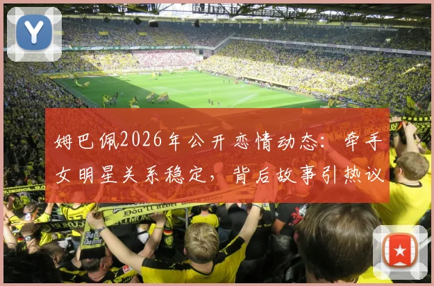 姆巴佩2026年公开恋情动态：牵手女明星关系稳定，背后故事引热议