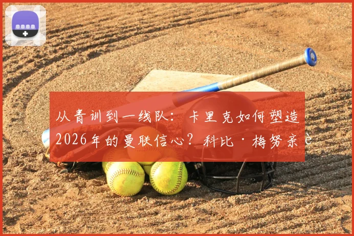 从青训到一线队：卡里克如何塑造2026年的曼联信心？科比·梅努亲述成长关键