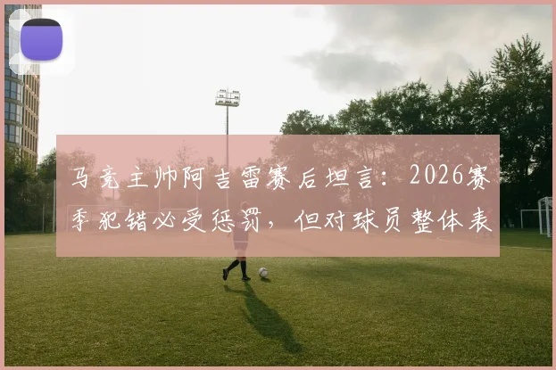马竞主帅阿吉雷赛后坦言：2026赛季犯错必受惩罚，但对球员整体表现予以肯定