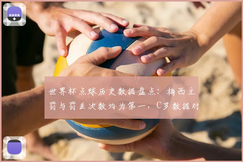 世界杯点球历史数据盘点：梅西主罚与罚丢次数均为第一，C罗数据对比一览