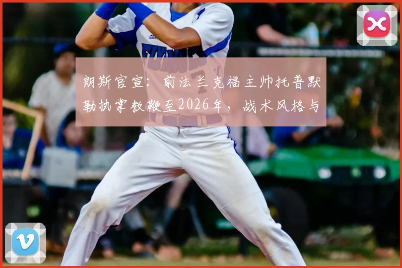 朗斯官宣：前法兰克福主帅托普默勒执掌教鞭至2026年，战术风格与球队适配分析