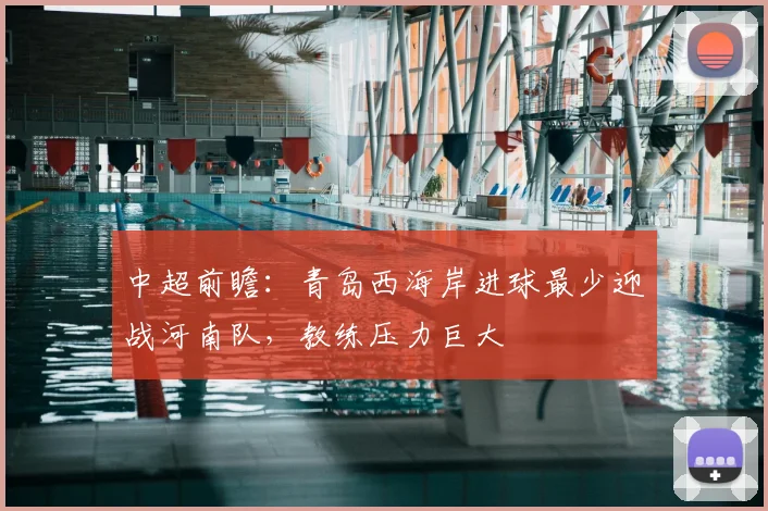 中超前瞻：青岛西海岸进球最少迎战河南队，教练压力巨大