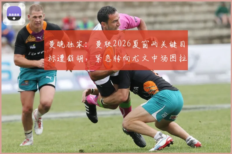 曼晚独家:曼联2026夏窗两关键目标遭截胡,紧急转向尤文中场图拉姆引援计划全解析