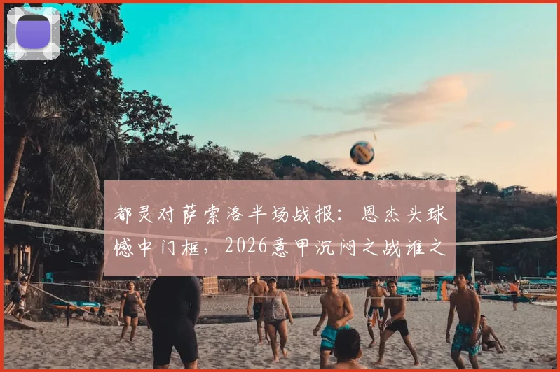 都灵对萨索洛半场战报：恩杰头球憾中门框，2026意甲沉闷之战谁之过？关键数据揭示僵局