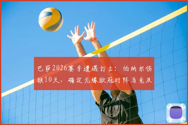 巴萨2026赛季遭遇打击：伯纳尔伤缺10天，确定无缘欧冠对阵马竞及加泰德比关键战
