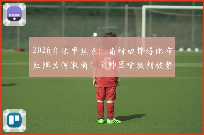 2026年法甲焦点：南特边锋塔比布红牌为何取消？主帅因喷裁判被禁赛四场，事件完整经过解析