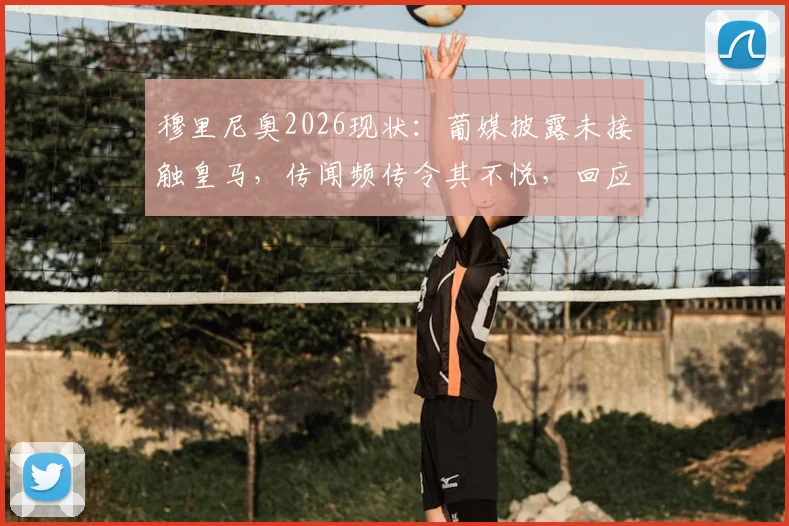 穆里尼奥2026现状：葡媒披露未接触皇马，传闻频传令其不悦，回应与未来去向解读