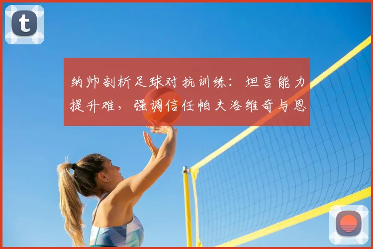纳帅剖析足球对抗训练：坦言能力提升难，强调信任帕夫洛维奇与恩梅查，谈2026赛季建队思路