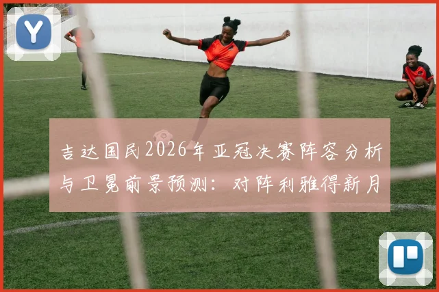 吉达国民2026年亚冠决赛阵容分析与卫冕前景预测：对阵利雅得新月等强敌的挑战与机遇解读