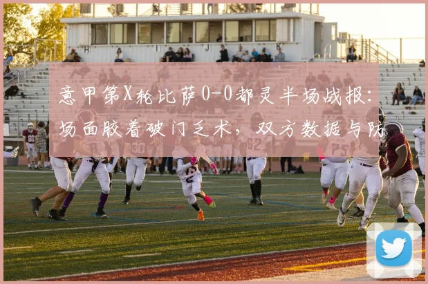 意甲第X轮比萨0-0都灵半场战报：场面胶着破门乏术，双方数据与防守策略解析