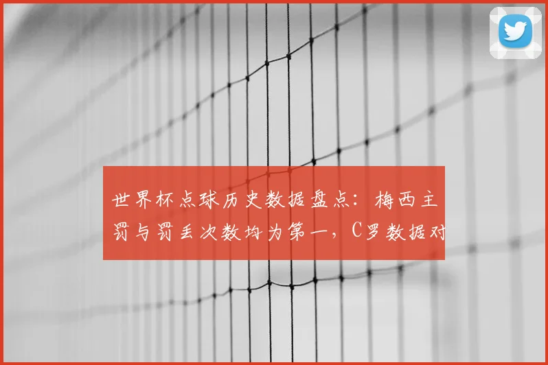 世界杯点球历史数据盘点:梅西主罚与罚丢次数均为第一,C罗数据对比一览