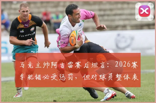 马竞主帅阿吉雷赛后坦言：2026赛季犯错必受惩罚，但对球员整体表现予以肯定