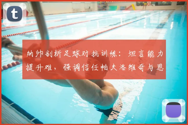 纳帅剖析足球对抗训练：坦言能力提升难，强调信任帕夫洛维奇与恩梅查，谈2026赛季建队思路