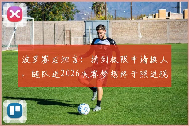 波罗赛后坦言:拼到极限申请换人,随队进2026决赛梦想终于照进现实