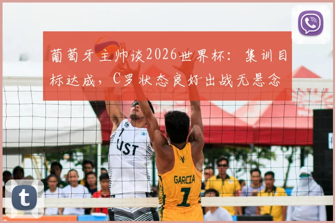 葡萄牙主帅谈2026世界杯：集训目标达成，C罗状态良好出战无悬念