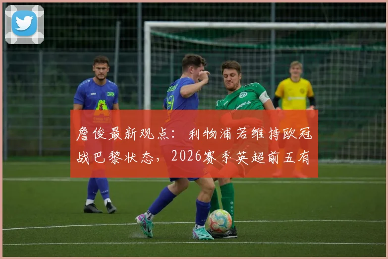 詹俊最新观点：利物浦若维持欧冠战巴黎状态，2026赛季英超前五有戏
