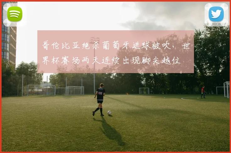 哥伦比亚绝杀葡萄牙进球被吹，世界杯赛场两天连续出现脚尖越位