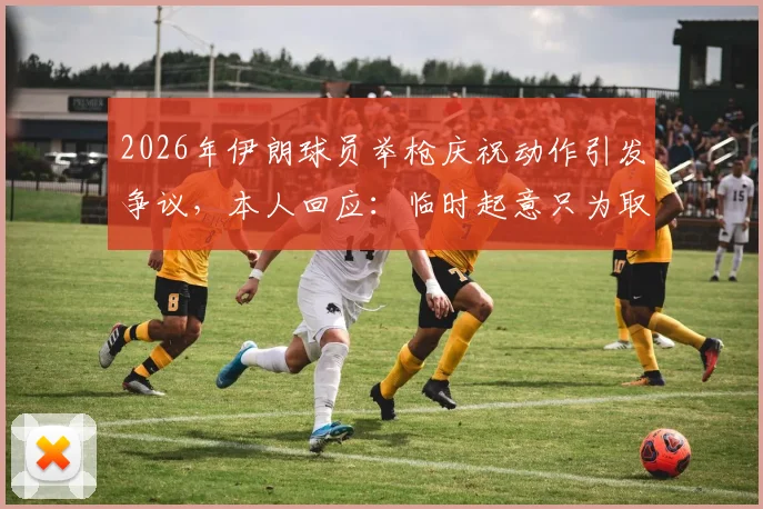 2026年伊朗球员举枪庆祝动作引发争议，本人回应：临时起意只为取悦球迷，体育精神何在？